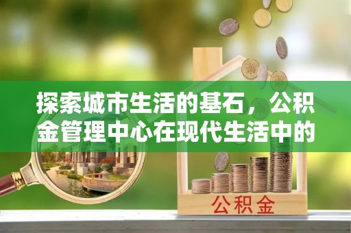 凤庆探索城市生活的基石，公积金管理中心在现代生活中的重要角色
