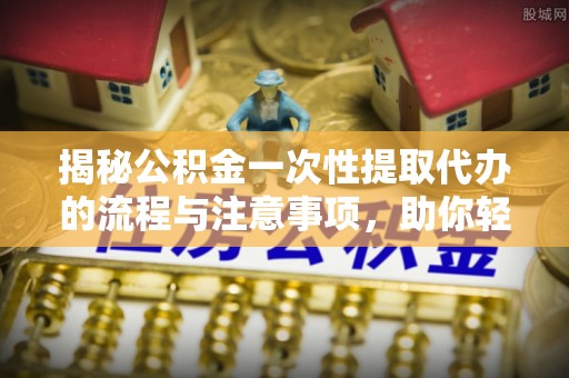凤庆揭秘公积金一次性提取代办的流程与注意事项，助你轻松搞定财务规划