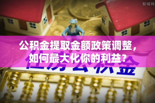 凤庆公积金提取金额政策调整，如何最大化你的利益？