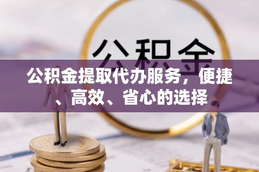 凤庆公积金提取代办服务，便捷、高效、省心的选择