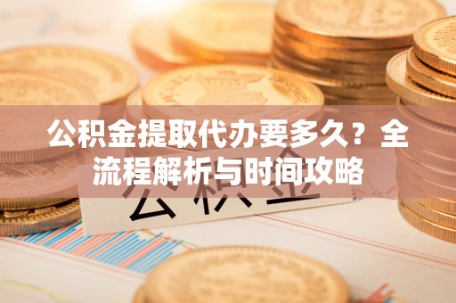 凤庆公积金提取代办要多久？全流程解析与时间攻略