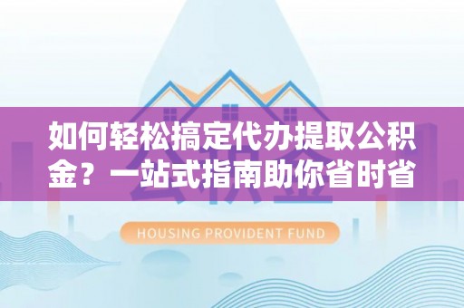 凤庆如何轻松搞定代办提取公积金？一站式指南助你省时省心
