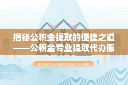 凤庆揭秘公积金提取的便捷之道——公积金专业提取代办服务解析