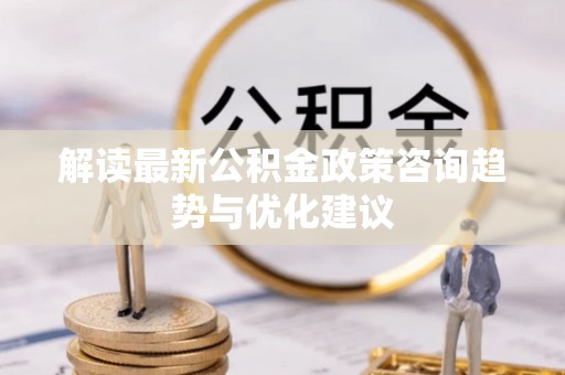 凤庆解读最新公积金政策咨询趋势与优化建议