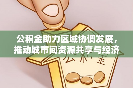 凤庆公积金助力区域协调发展，推动城市间资源共享与经济均衡发展