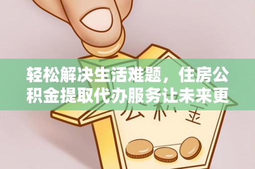 凤庆轻松解决生活难题，住房公积金提取代办服务让未来更安心