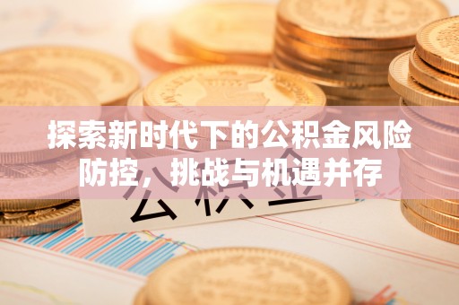 凤庆探索新时代下的公积金风险防控，挑战与机遇并存