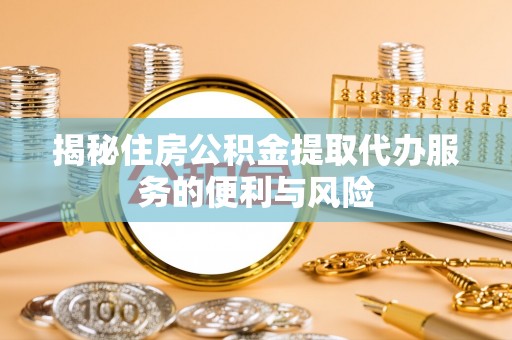 凤庆揭秘住房公积金提取代办服务的便利与风险