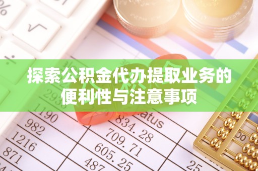 凤庆探索公积金代办提取业务的便利性与注意事项