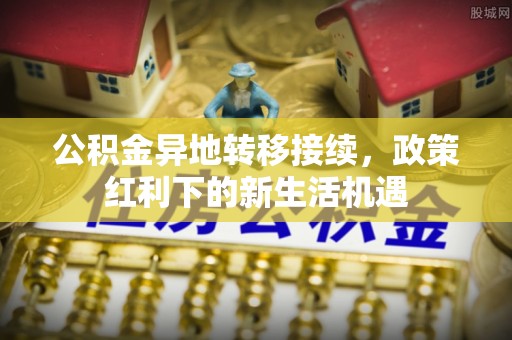 凤庆公积金异地转移接续，政策红利下的新生活机遇