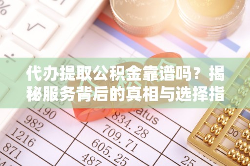 凤庆代办提取公积金靠谱吗？揭秘服务背后的真相与选择指南