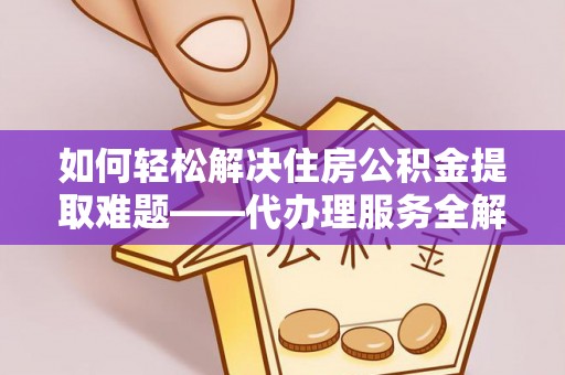 凤庆如何轻松解决住房公积金提取难题——代办理服务全解析