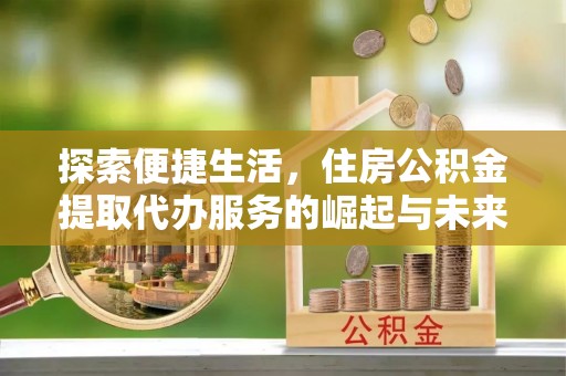 凤庆探索便捷生活，住房公积金提取代办服务的崛起与未来趋势