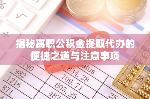 凤庆揭秘离职公积金提取代办的便捷之道与注意事项