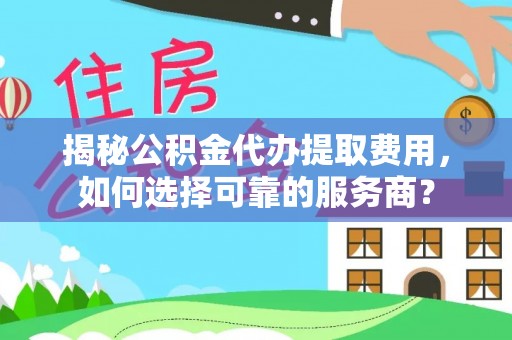 凤庆揭秘公积金代办提取费用，如何选择可靠的服务商？
