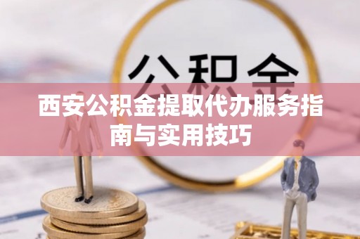 凤庆西安公积金提取代办服务指南与实用技巧