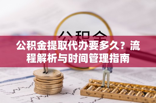 凤庆公积金提取代办要多久？流程解析与时间管理指南