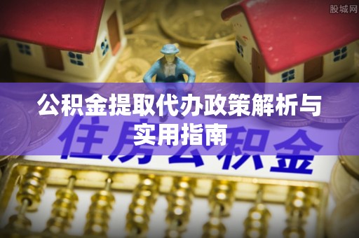 凤庆公积金提取代办政策解析与实用指南