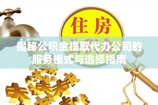 凤庆揭秘公积金提取代办公司的服务模式与选择指南