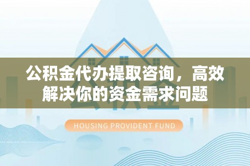 凤庆公积金代办提取咨询，高效解决你的资金需求问题