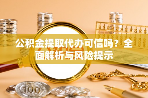 凤庆公积金提取代办可信吗？全面解析与风险提示