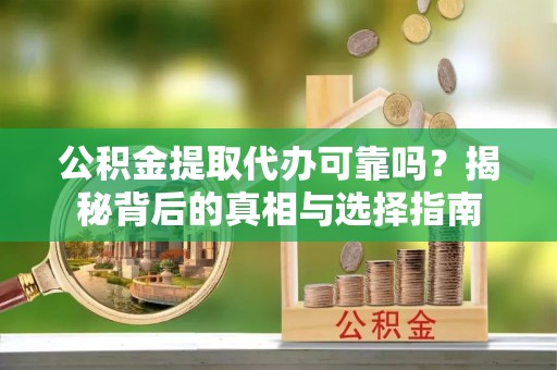 凤庆公积金提取代办可靠吗？揭秘背后的真相与选择指南