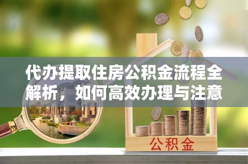凤庆代办提取住房公积金流程全解析，如何高效办理与注意事项