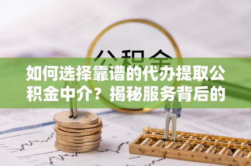 凤庆如何选择靠谱的代办提取公积金中介？揭秘服务背后的真相