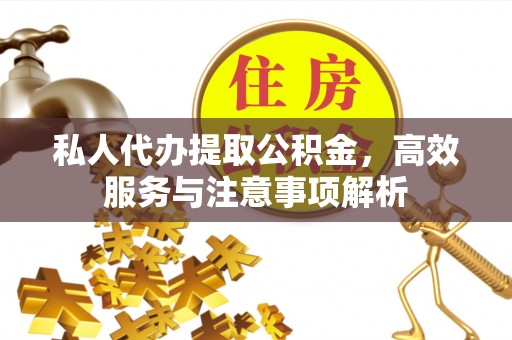 凤庆私人代办提取公积金，高效服务与注意事项解析