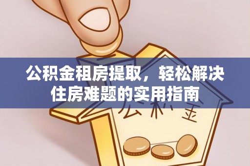 凤庆公积金租房提取，轻松解决住房难题的实用指南