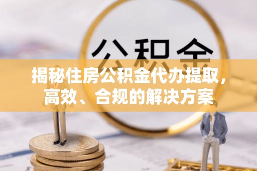 凤庆揭秘住房公积金代办提取，高效、合规的解决方案