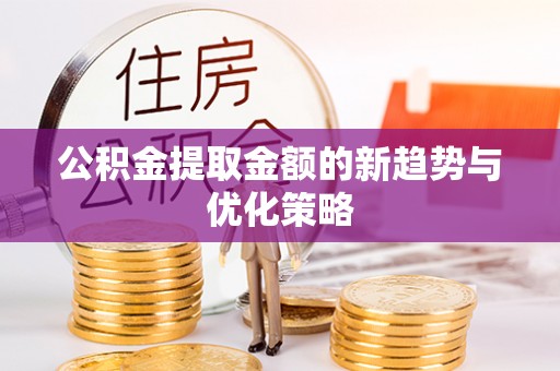 凤庆公积金提取金额的新趋势与优化策略