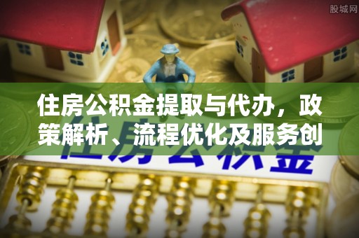 凤庆住房公积金提取与代办，政策解析、流程优化及服务创新