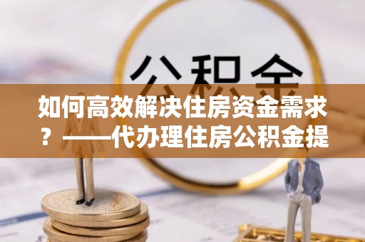 凤庆如何高效解决住房资金需求？——代办理住房公积金提取服务全解析