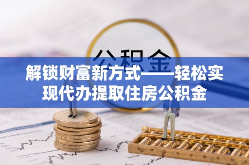 凤庆解锁财富新方式——轻松实现代办提取住房公积金