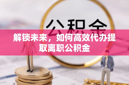凤庆解锁未来，如何高效代办提取离职公积金