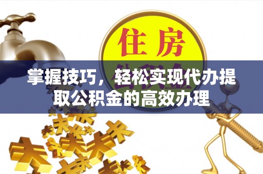 凤庆掌握技巧，轻松实现代办提取公积金的高效办理