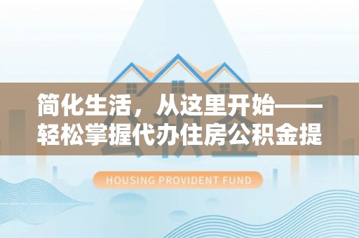 凤庆简化生活，从这里开始——轻松掌握代办住房公积金提取全流程