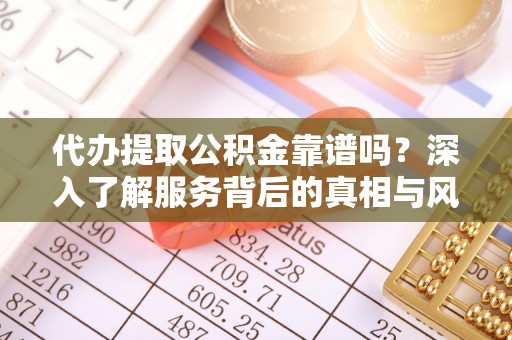 凤庆代办提取公积金靠谱吗？深入了解服务背后的真相与风险