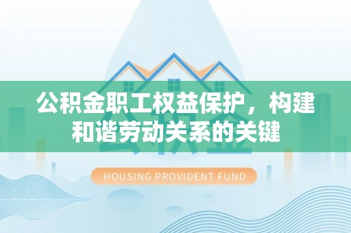 凤庆公积金职工权益保护，构建和谐劳动关系的关键
