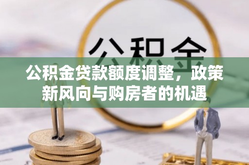 凤庆公积金贷款额度调整，政策新风向与购房者的机遇