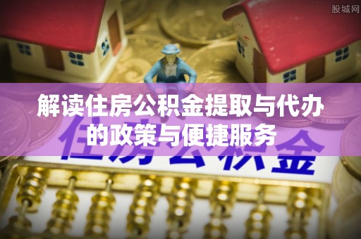 凤庆解读住房公积金提取与代办的政策与便捷服务