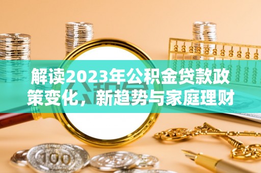 凤庆解读2023年公积金贷款政策变化，新趋势与家庭理财规划