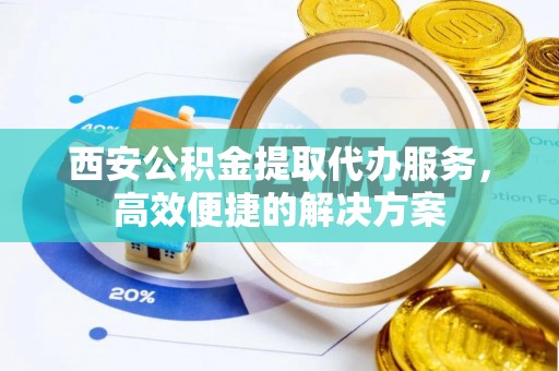 凤庆西安公积金提取代办服务，高效便捷的解决方案