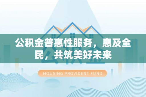 凤庆公积金普惠性服务，惠及全民，共筑美好未来