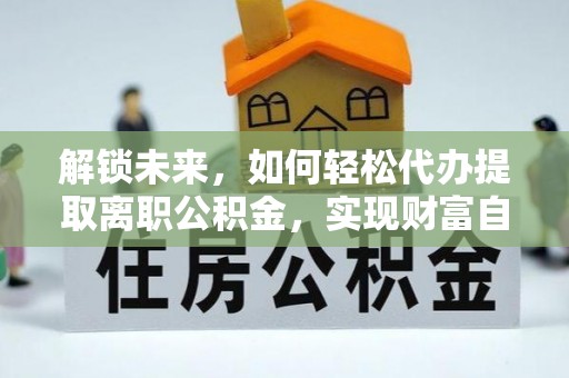凤庆解锁未来，如何轻松代办提取离职公积金，实现财富自由的第一步