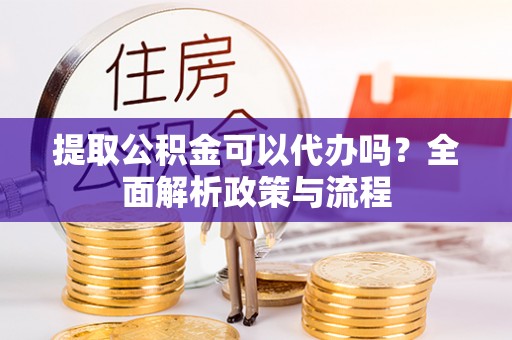 凤庆提取公积金可以代办吗？全面解析政策与流程