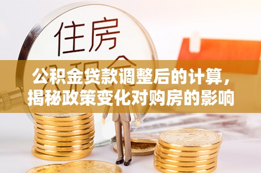 凤庆公积金贷款调整后的计算，揭秘政策变化对购房的影响