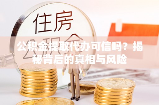 凤庆公积金提取代办可信吗？揭秘背后的真相与风险