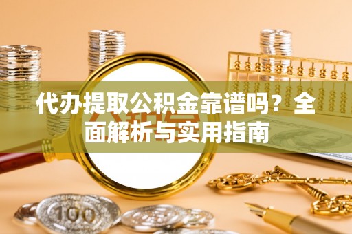 凤庆代办提取公积金靠谱吗？全面解析与实用指南